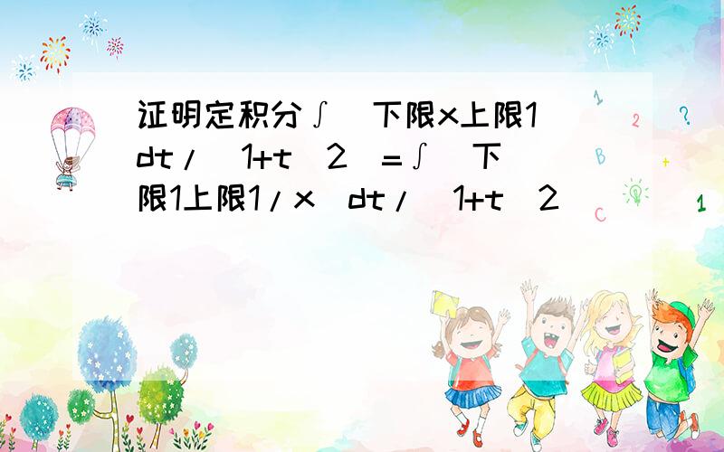 证明定积分∫(下限x上限1)dt/(1+t^2)=∫（下限1上限1/x)dt/(1+t^2）