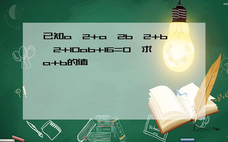 已知a^2+a^2b^2+b^2+10ab+16=0,求a+b的值