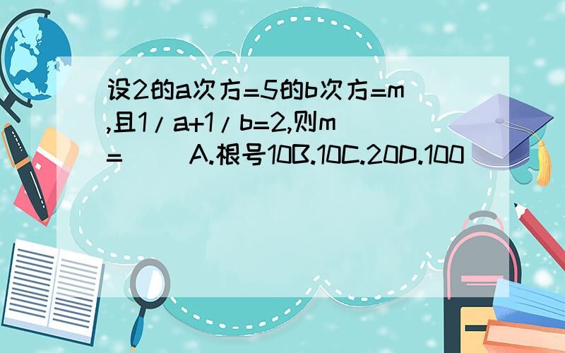 设2的a次方=5的b次方=m,且1/a+1/b=2,则m=（ ）A.根号10B.10C.20D.100