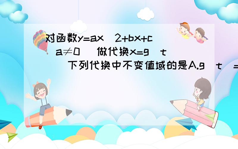 对函数y=ax^2+bx+c(a≠0) 做代换x=g(t)  下列代换中不变值域的是A.g(t)=2的t次方  B.g(t)=|t|   C.g(t)=sint   D.log2t( 就是以2为底t的对数,这个排列打不出来）