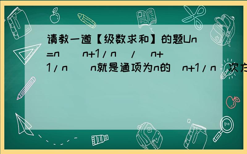 请教一道【级数求和】的题Un=n^(n+1/n)/(n+1/n)^n就是通项为n的（n+1/n）次方和（n+1/n）的n次方的商的极限怎么求呢花间之后好像出现了（1+1/n2）^n这样的极限,和特殊极限不一样 怎么求呢又看了