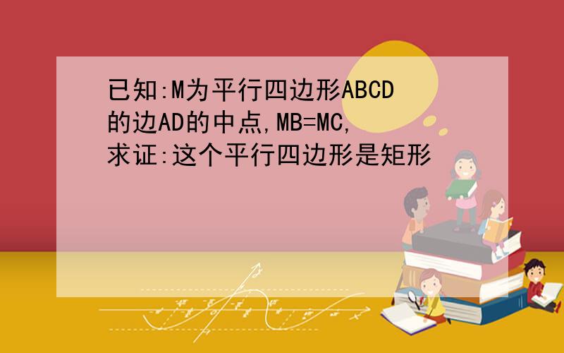 已知:M为平行四边形ABCD的边AD的中点,MB=MC,求证:这个平行四边形是矩形