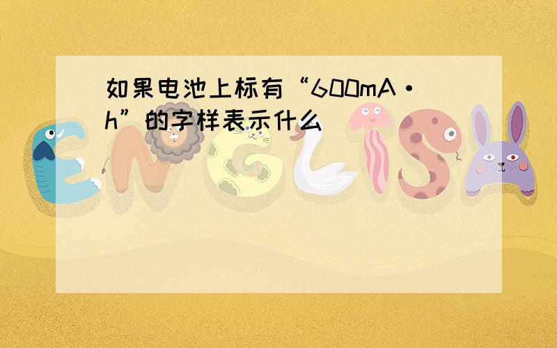 如果电池上标有“600mA·h”的字样表示什么