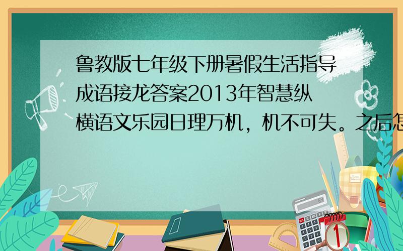 鲁教版七年级下册暑假生活指导成语接龙答案2013年智慧纵横语文乐园日理万机，机不可失。之后怎么接？