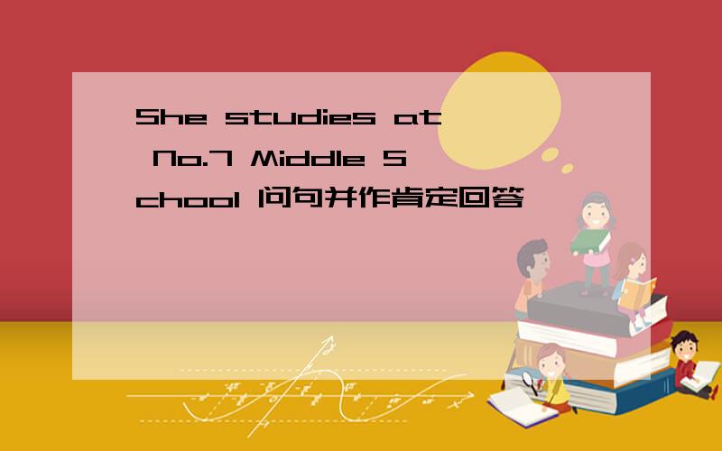 She studies at No.7 Middle School 问句并作肯定回答