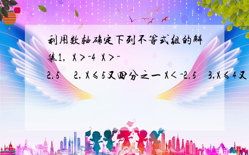 利用数轴确定下列不等式组的解集1,  X＞-4  X＞-2.5     2, X≤5又四分之一 X＜-2.5    3,X≤4又二分之一 X＞-5    4,X≥6  X≤-2又三分之一      怎么做,急求!