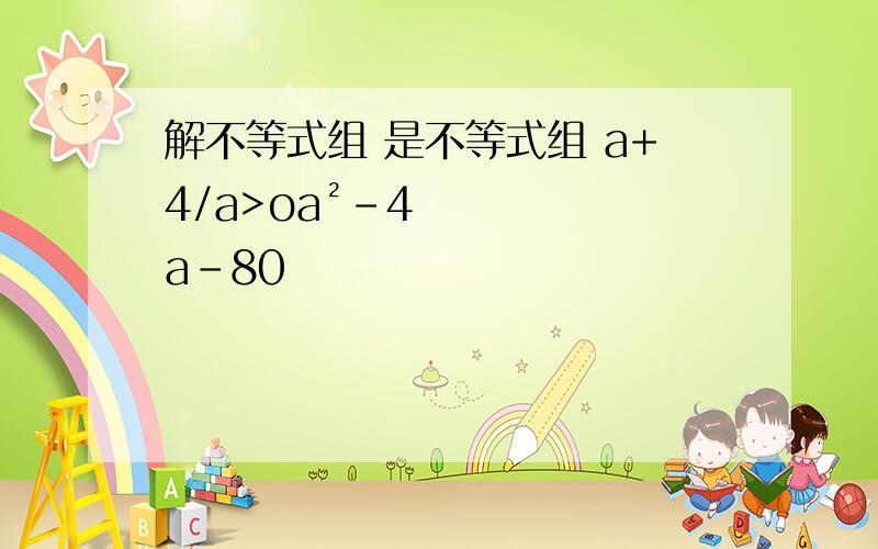 解不等式组 是不等式组 a+4/a>oa²-4a-80