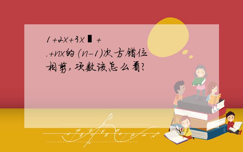 1+2x+3x²+.+nx的（n-1）次方错位相剪,项数该怎么看?