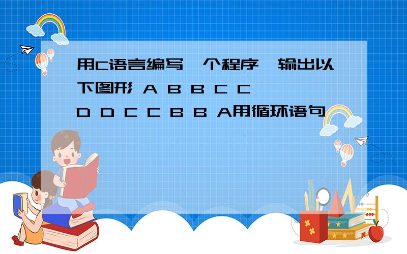 用C语言编写一个程序,输出以下图形 A B B C C D D C C B B A用循环语句