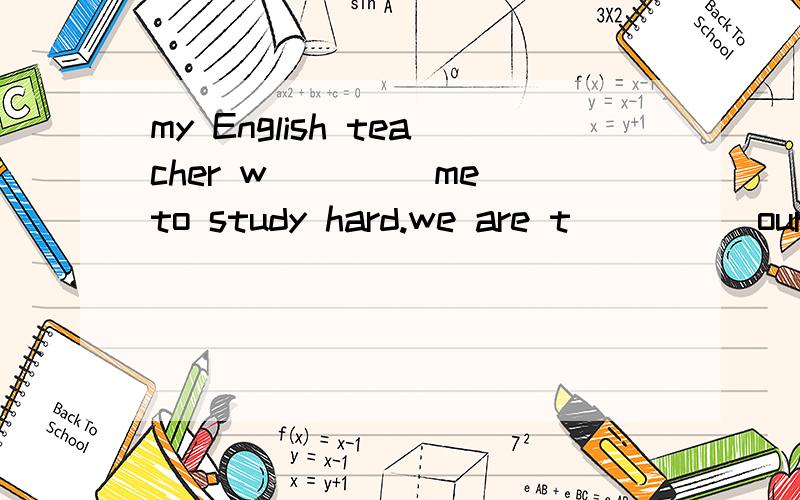 my English teacher w____ me to study hard.we are t ____ our best to learn english welll.