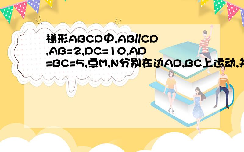 梯形ABCD中,AB//CD,AB=2,DC=10,AD=BC=5,点M,N分别在边AD,BC上运动,并保持MN//AB,ME垂直于DC,NF垂直于DC,NF垂直于DC,垂直于分别为E,F1.求梯形ABCD的面积2.探究一：四边形MNFE的面积有无最大值?若有,求出这个最