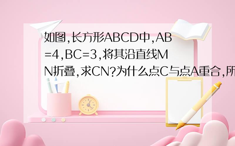 如图,长方形ABCD中,AB=4,BC=3,将其沿直线MN折叠,求CN?为什么点C与点A重合,所以MN垂直平分AC呢?