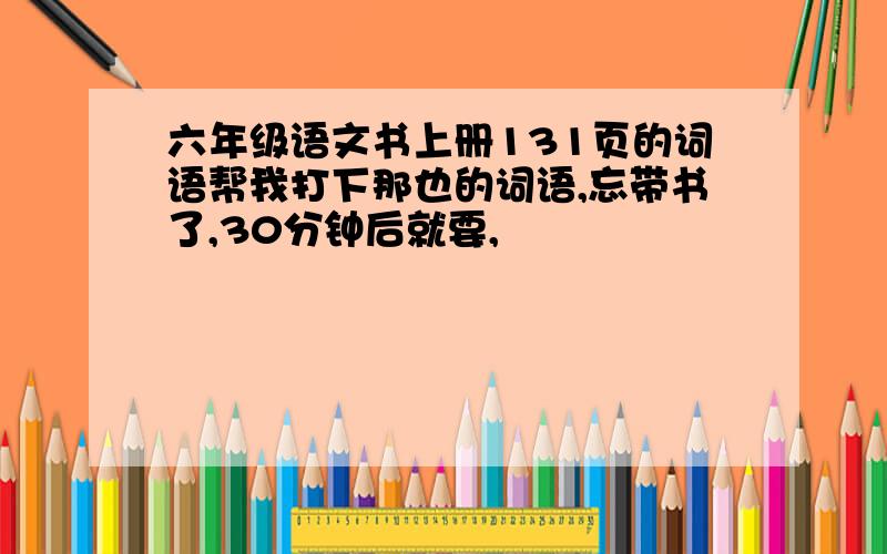 六年级语文书上册131页的词语帮我打下那也的词语,忘带书了,30分钟后就要,