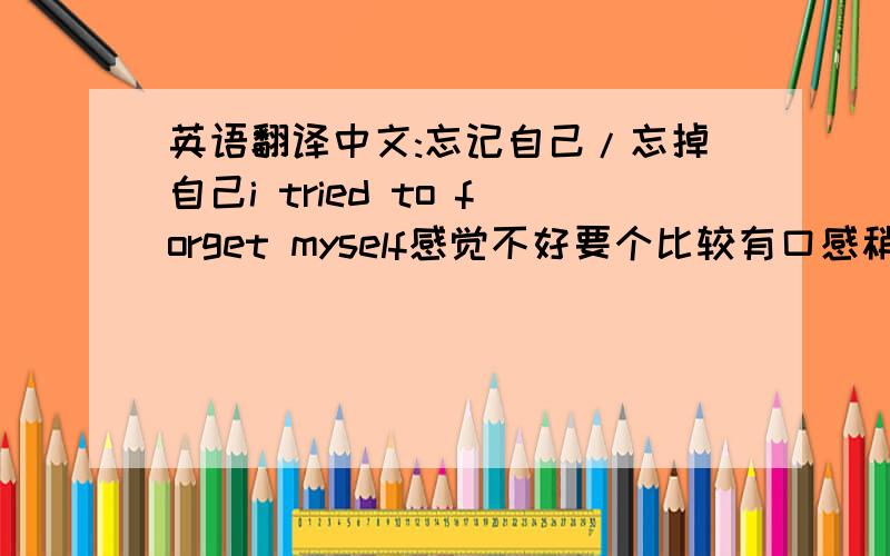 英语翻译中文:忘记自己/忘掉自己i tried to forget myself感觉不好要个比较有口感稍有隐晦的 大致意思是 想忘掉自己 不是迷失什么的啦 唉