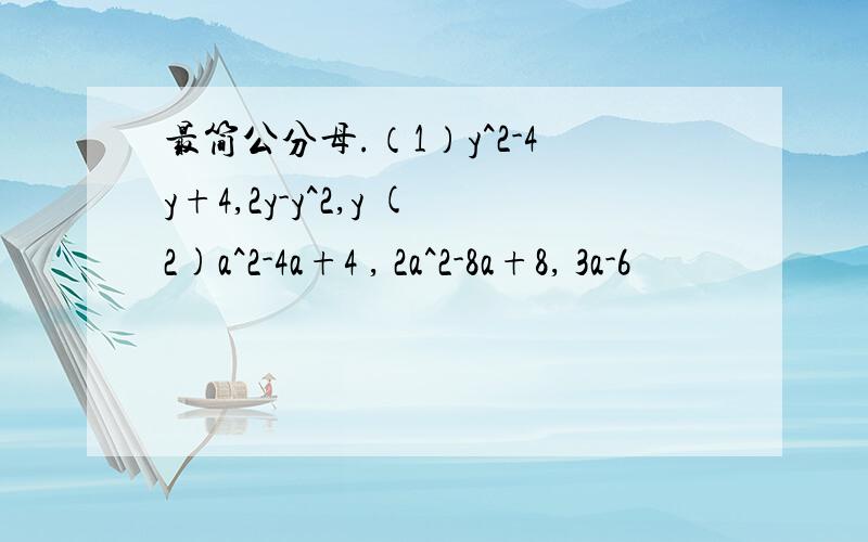 最简公分母.（1）y^2-4y+4,2y-y^2,y (2)a^2-4a+4 , 2a^2-8a+8, 3a-6