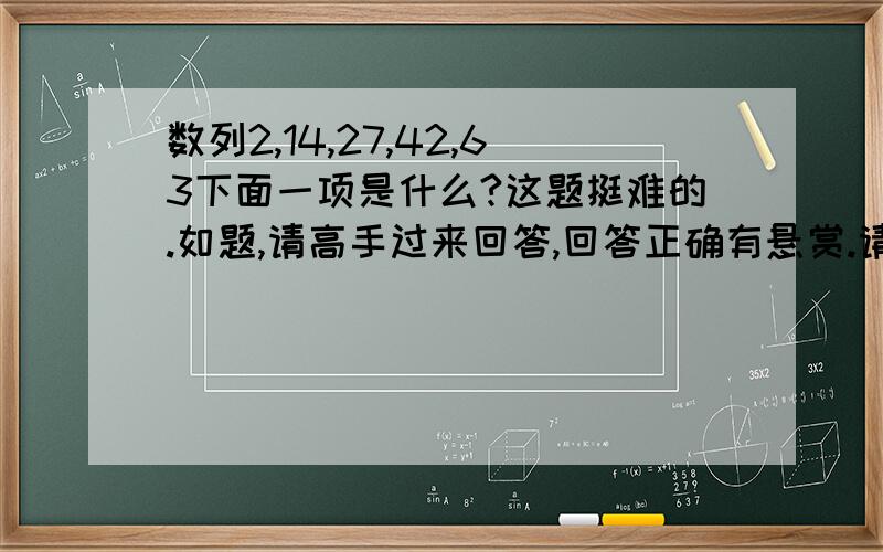 数列2,14,27,42,63下面一项是什么?这题挺难的.如题,请高手过来回答,回答正确有悬赏.请问是什么规律,麻烦说详细点.