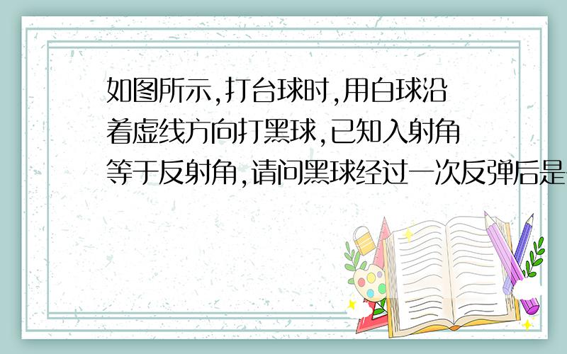 如图所示,打台球时,用白球沿着虚线方向打黑球,已知入射角等于反射角,请问黑球经过一次反弹后是否会进入F号洞?请你利用尺规作图来判断(保留画图痕迹,不必证明).图不好看 对不住了