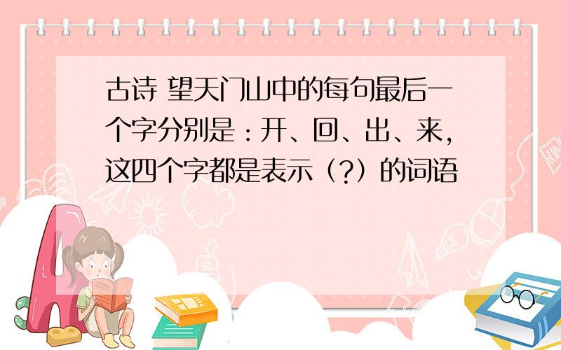 古诗 望天门山中的每句最后一个字分别是：开、回、出、来,这四个字都是表示（?）的词语