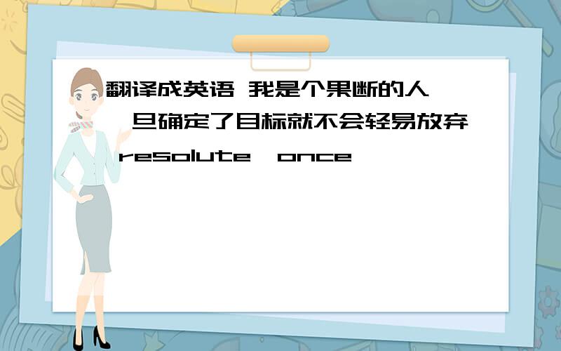 翻译成英语 我是个果断的人,一旦确定了目标就不会轻易放弃 resolute,once