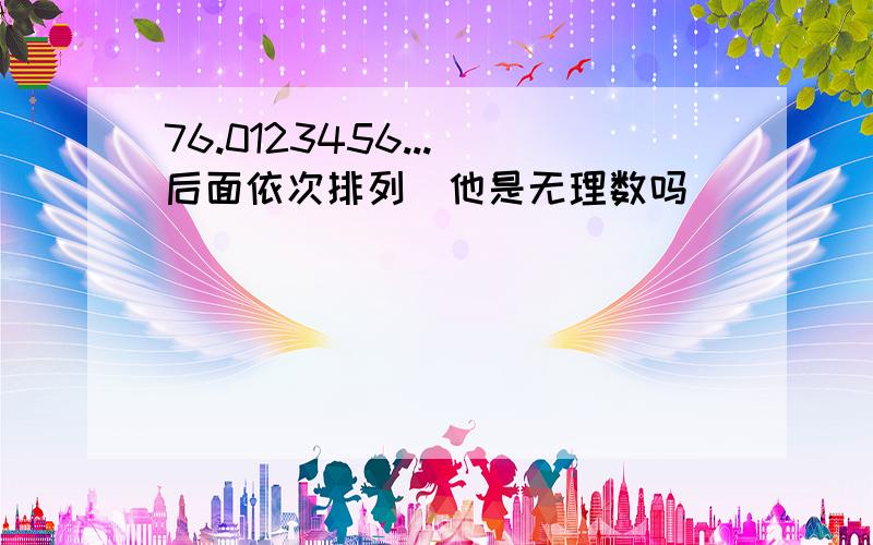 76.0123456...（后面依次排列）他是无理数吗