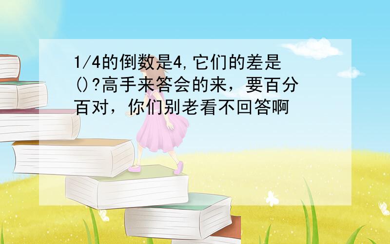 1/4的倒数是4,它们的差是()?高手来答会的来，要百分百对，你们别老看不回答啊