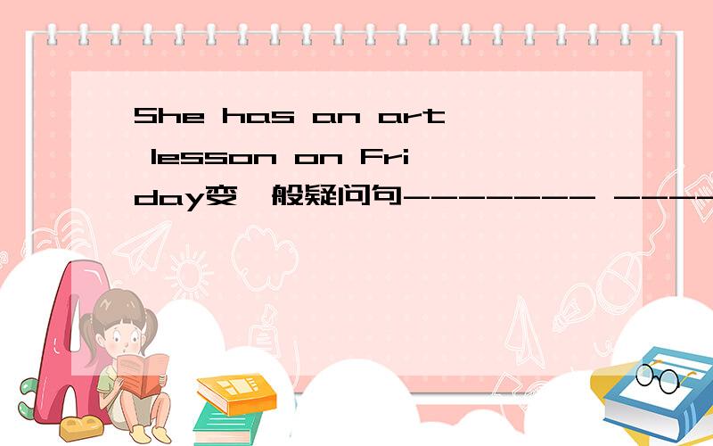 She has an art lesson on Friday变一般疑问句------- --------- --------- anart lesson on Friday?(⊙o⊙)…