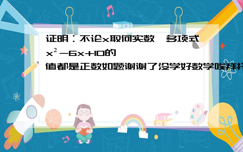 证明：不论x取何实数,多项式x²-6x+10的值都是正数如题谢谢了没学好数学唉拜托了╮(╯▽╰)╭