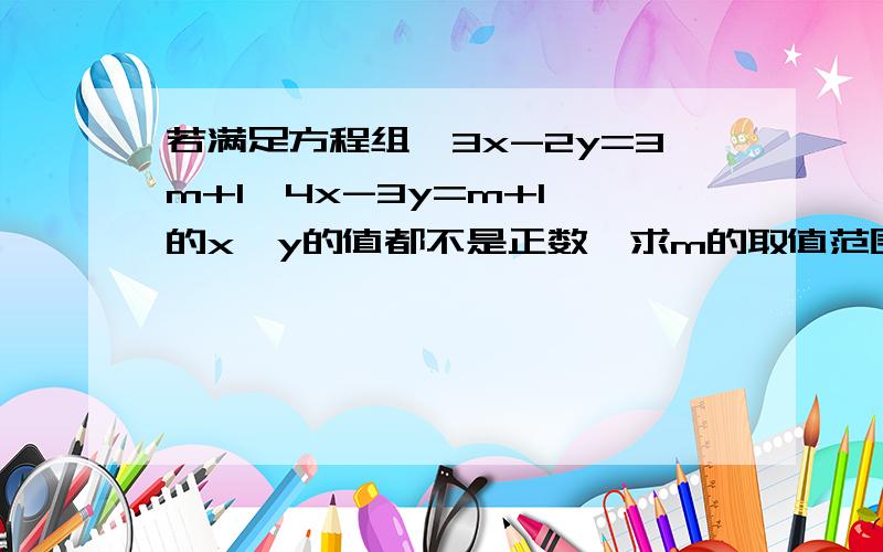 若满足方程组｛3x-2y=3m+1,4x-3y=m+1｝的x,y的值都不是正数,求m的取值范围