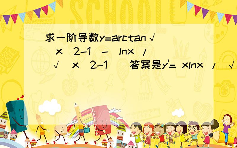 求一阶导数y=arctan√（x^2-1）-（lnx / √（x^2-1））答案是y'= xlnx / √(x^2-1)^3