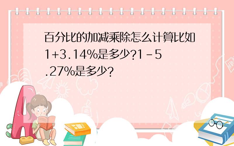 百分比的加减乘除怎么计算比如1+3.14%是多少?1-5.27%是多少?