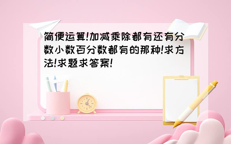 简便运算!加减乘除都有还有分数小数百分数都有的那种!求方法!求题求答案!