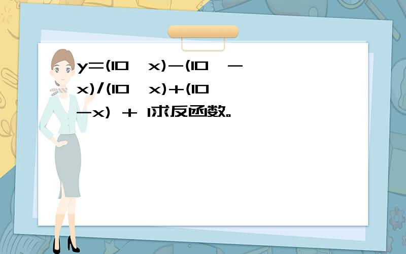 y=(10^x)-(10^-x)/(10^x)+(10^-x) + 1求反函数。