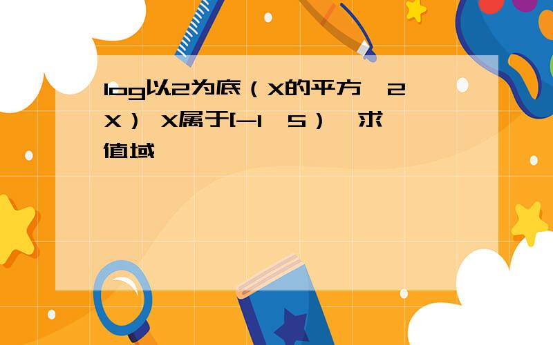 log以2为底（X的平方—2X） X属于[-1,5）、求值域