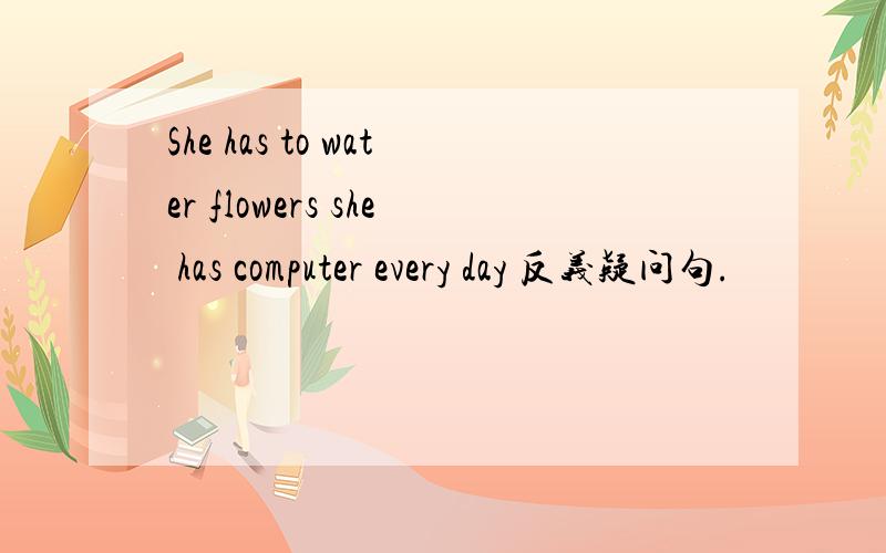 She has to water flowers she has computer every day 反义疑问句.