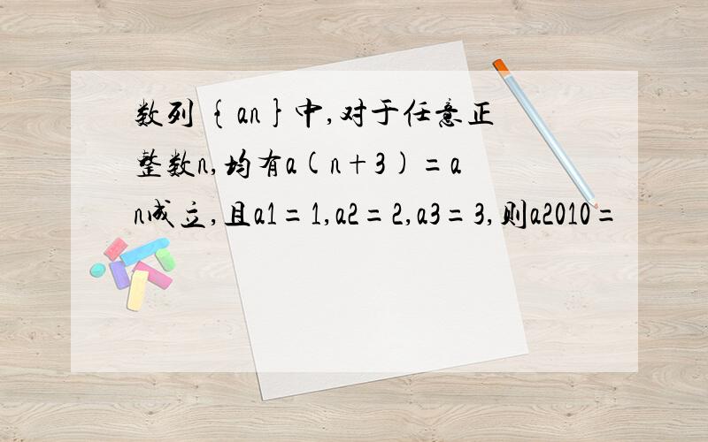 数列 {an}中,对于任意正整数n,均有a(n+3)=an成立,且a1=1,a2=2,a3=3,则a2010=