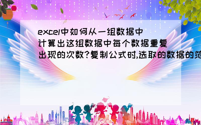 excel中如何从一组数据中计算出这组数据中每个数据重复出现的次数?复制公式时,选取的数据的范围是要固定的.因为在复制这个公式的时候,数据选取的范围会跟着变化,怎么样可以定住让这个