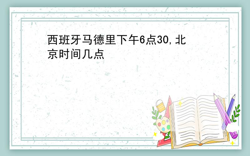 西班牙马德里下午6点30,北京时间几点