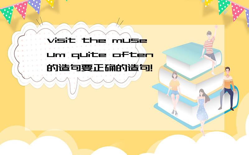 visit the museum quite often的造句要正确的造句!