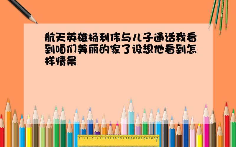 航天英雄杨利伟与儿子通话我看到咱们美丽的家了设想他看到怎样情景