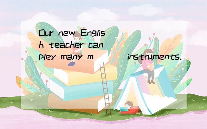 Our new English teacher can pley many m___ instruments.