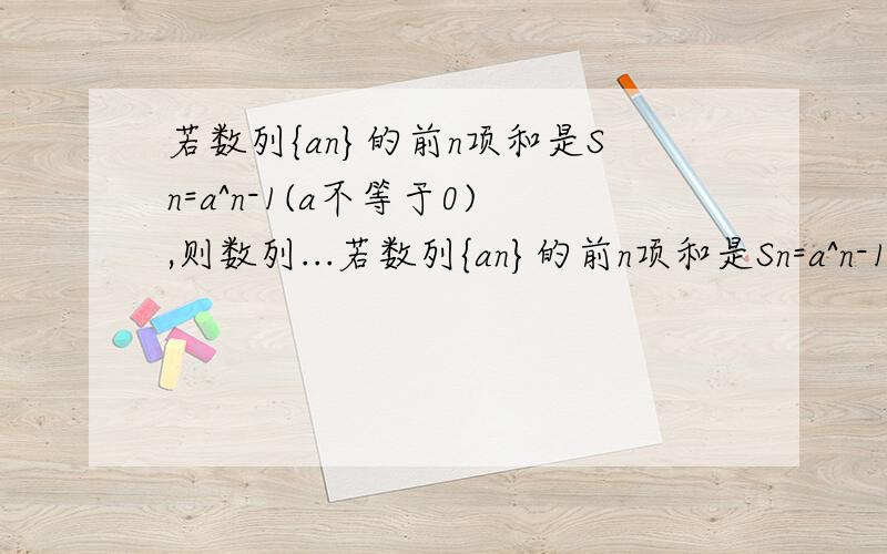 若数列{an}的前n项和是Sn=a^n-1(a不等于0),则数列...若数列{an}的前n项和是Sn=a^n-1(a不等于0),则数列{an}A是等比数列B是等比数列也是等差数列C.是等差数列D.不是等比数列就是等差数列