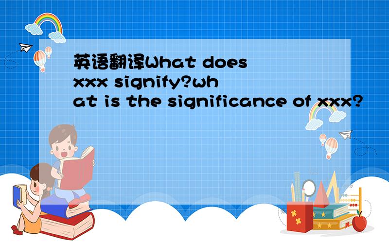 英语翻译What does xxx signify?what is the significance of xxx?