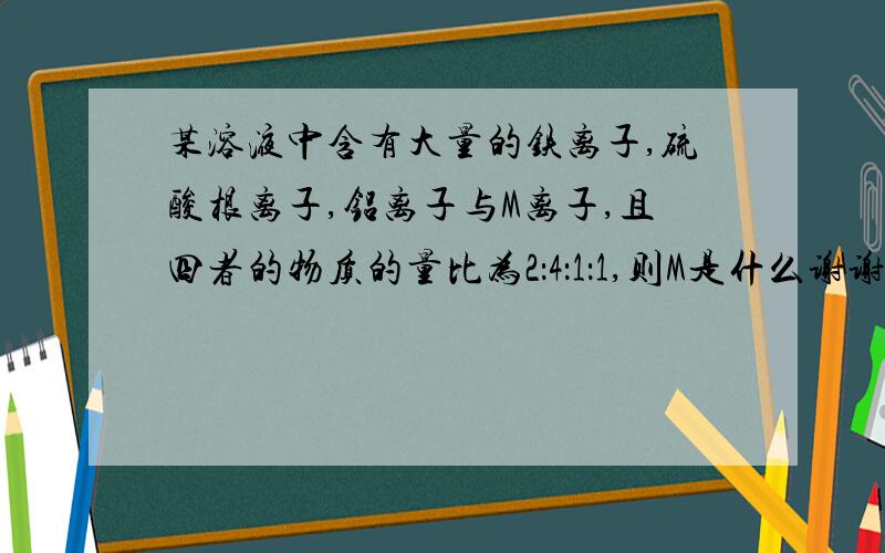 某溶液中含有大量的铁离子,硫酸根离子,铝离子与M离子,且四者的物质的量比为2：4：1：1,则M是什么谢谢A 钠离子 B 氢氧根离子 C 硫离子 D 氯离子