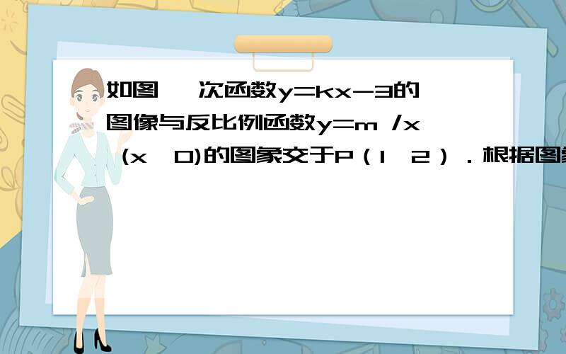 如图 一次函数y=kx-3的图像与反比例函数y=m /x (x＞0)的图象交于P（1,2）．根据图象,请写出当x取何值时,一次函数的值小于反比例函数的值．