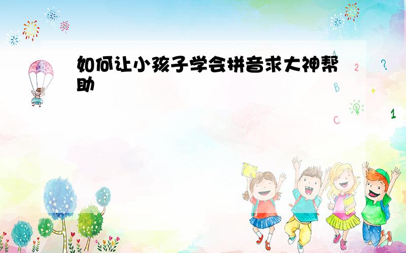 如何让小孩子学会拼音求大神帮助