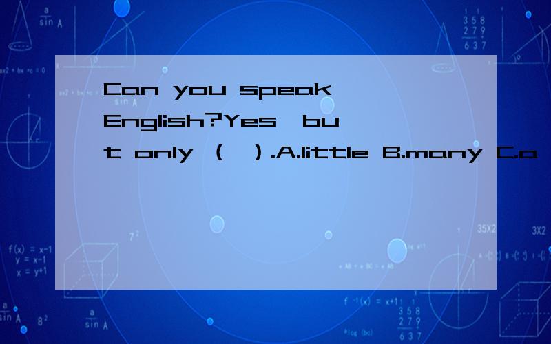 Can you speak English?Yes,but only （ ）.A.little B.many C.a little D.much