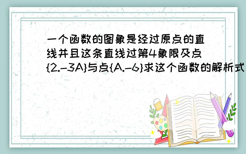 一个函数的图象是经过原点的直线并且这条直线过第4象限及点{2.-3A}与点{A.-6}求这个函数的解析式