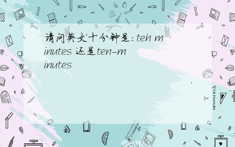 请问英文十分钟是:ten minutes 还是ten-minutes