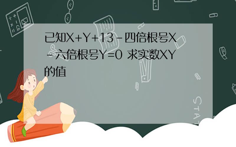 已知X+Y+13-四倍根号X-六倍根号Y=0 求实数XY的值