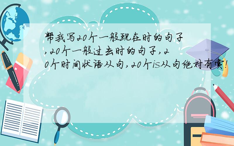 帮我写20个一般现在时的句子,20个一般过去时的句子,20个时间状语从句,20个is从句绝对有赏！